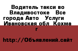 Водитель такси во Владивостоке - Все города Авто » Услуги   . Ивановская обл.,Кохма г.